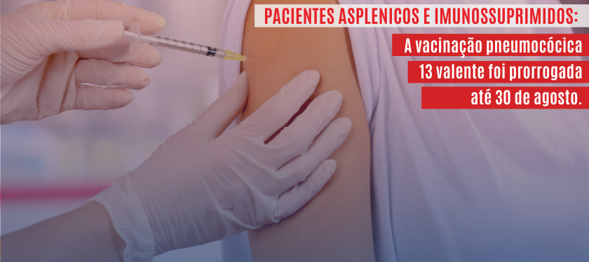 Pacientes Asplenicos e Imunossuprimidos: a vacinação pneumocócica 13 valente foi prorrogada até 30 de agosto.