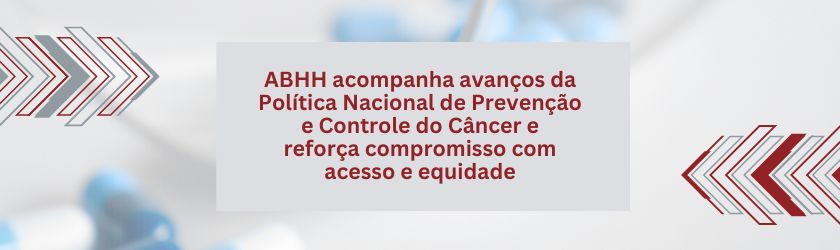 ABHH acompanha avanços da Política Nacional de Prevenção e Controle do Câncer e reforça compromisso com acesso e equidade